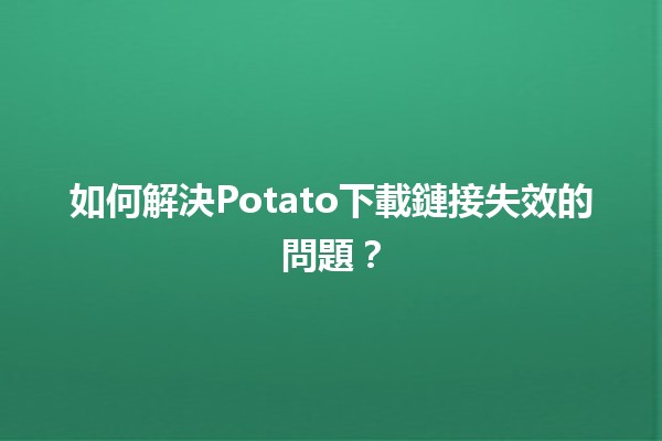 🥔 如何解決Potato下載鏈接失效的問題？🤔