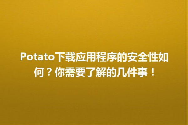 🥔 Potato下载应用程序的安全性如何？你需要了解的几件事！