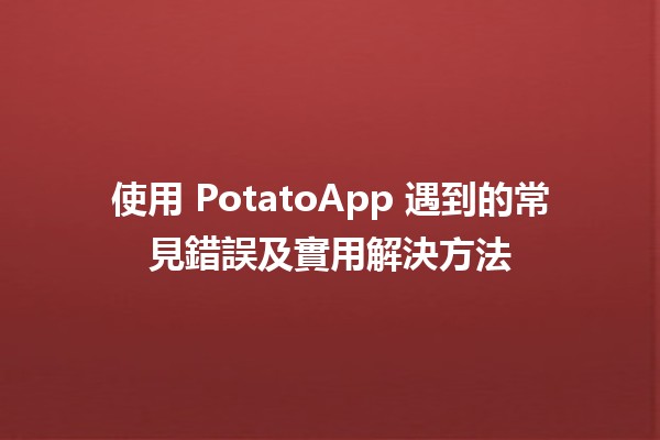 使用 PotatoApp 遇到的常見錯誤及實用解決方法 💡