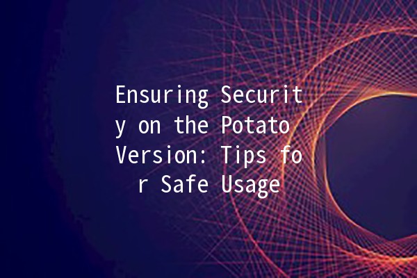 Ensuring Security on the Potato Version: Tips for Safe Usage 🥔🔒