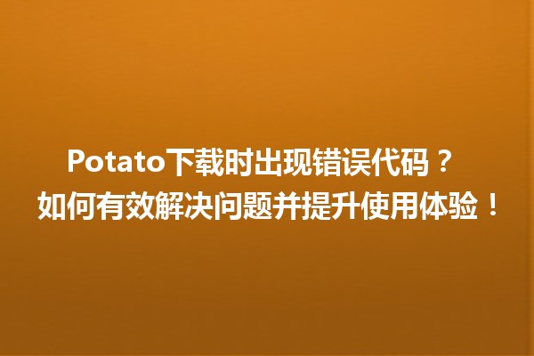 Potato下载时出现错误代码？🔥 如何有效解决问题并提升使用体验！