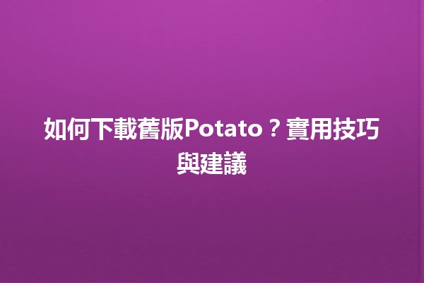 📥 如何下載舊版Potato？實用技巧與建議💻