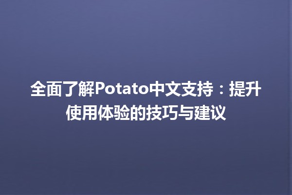 🥔全面了解Potato中文支持：提升使用体验的技巧与建议✨