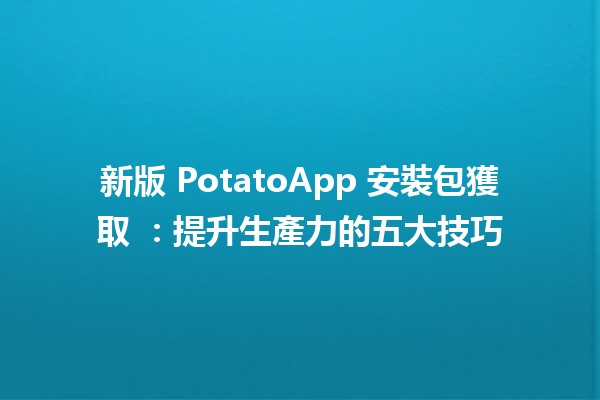 新版 PotatoApp 安裝包獲取 📱✨：提升生產力的五大技巧