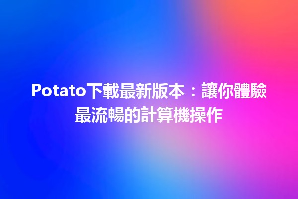 Potato下載最新版本：讓你體驗最流暢的計算機操作 🥔🚀