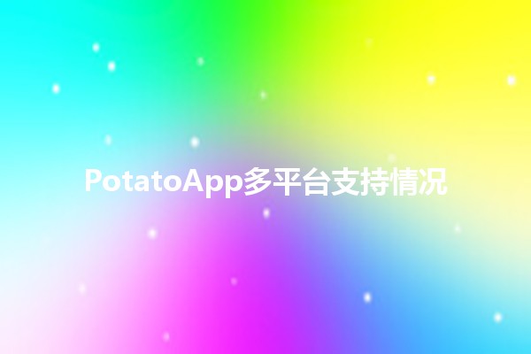 PotatoApp多平台支持情况🍟📱