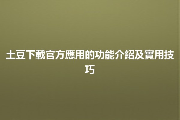 🌟土豆下載官方應用的功能介紹及實用技巧🌟