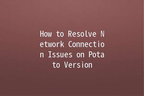 How to Resolve Network Connection Issues on Potato Version 🌐🥔