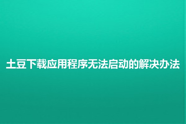 土豆下载应用程序无法启动的解决办法💻🔧