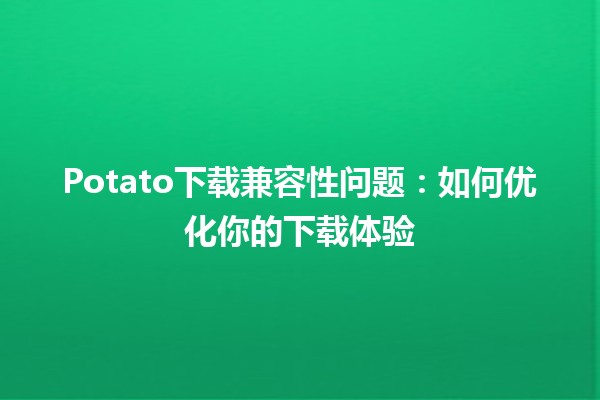 Potato下载兼容性问题：如何优化你的下载体验 🥔💻