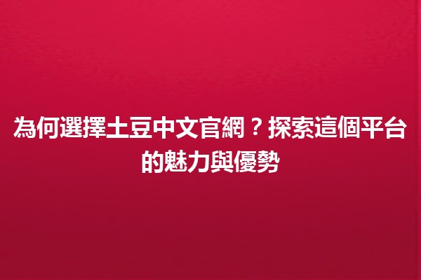 為何選擇土豆中文官網？探索這個平台的魅力與優勢🥔✨