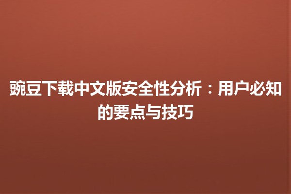 🔍 豌豆下载中文版安全性分析：用户必知的要点与技巧 🛡️