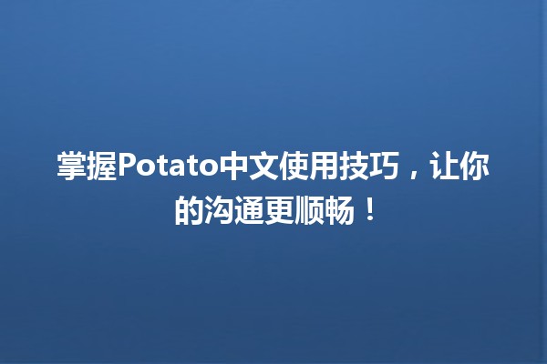 掌握Potato中文使用技巧，让你的沟通更顺畅！🥔✍️