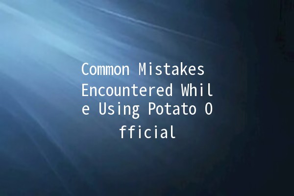 Common Mistakes Encountered While Using Potato Official 🥔❌