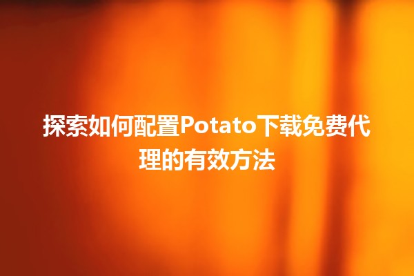 🌟 探索如何配置Potato下载免费代理的有效方法 🚀