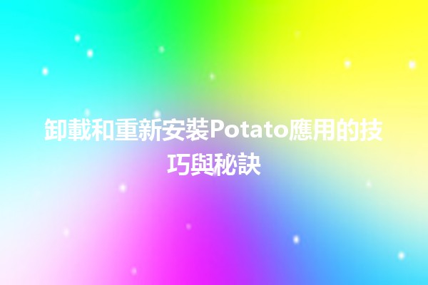 卸載和重新安裝Potato應用的技巧與秘訣🥔✨