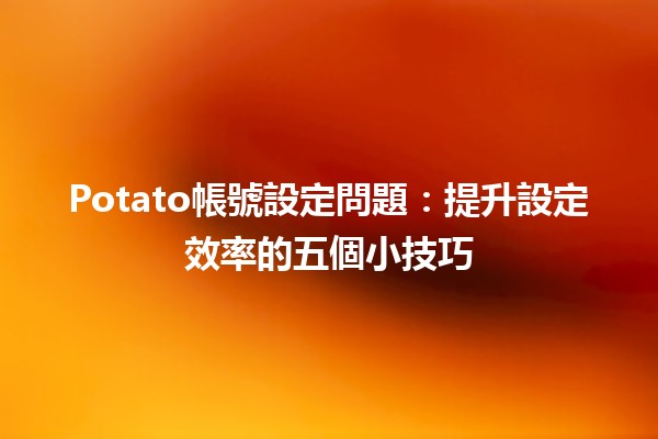 Potato帳號設定問題🛠️：提升設定效率的五個小技巧