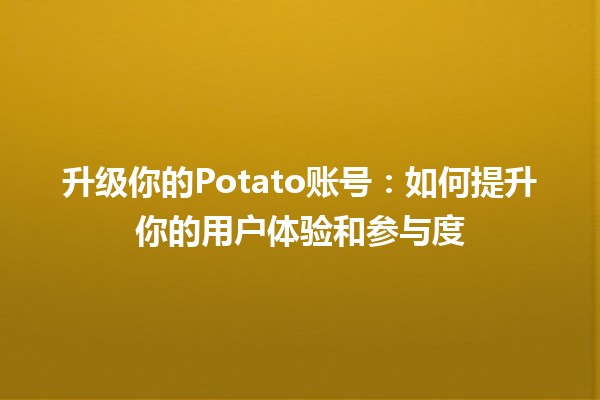 升级你的Potato账号🎮：如何提升你的用户体验和参与度