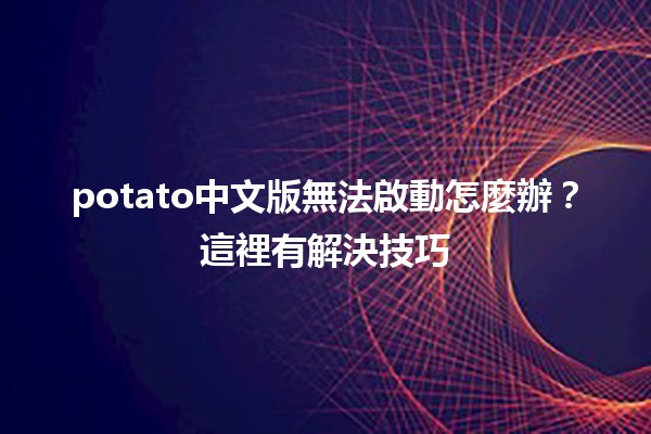 potato中文版無法啟動怎麼辦？這裡有解決技巧💡