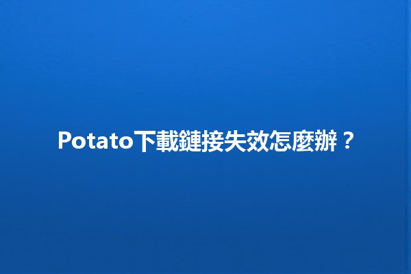 Potato下載鏈接失效怎麼辦？🔗💔