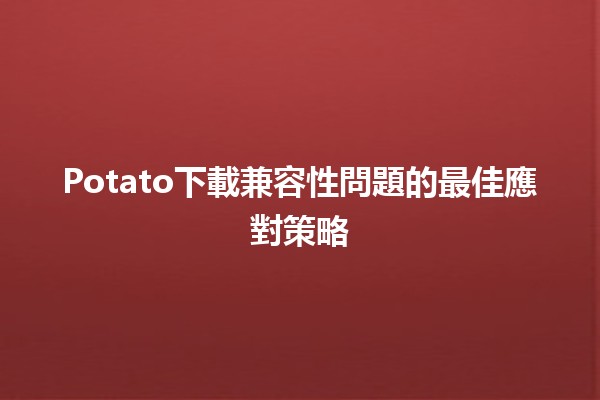 Potato下載兼容性問題的最佳應對策略 🍟💻