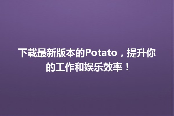 🎮 💻 下载最新版本的Potato，提升你的工作和娱乐效率！