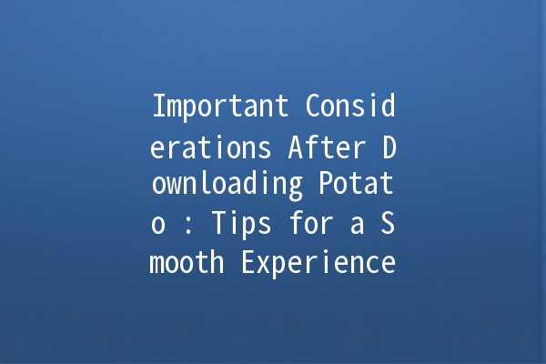 Important Considerations After Downloading Potato 🥔: Tips for a Smooth Experience