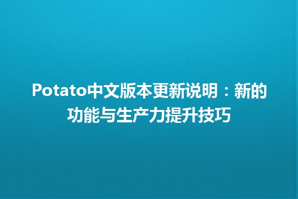 🎮 Potato中文版本更新说明：新的功能与生产力提升技巧🌟