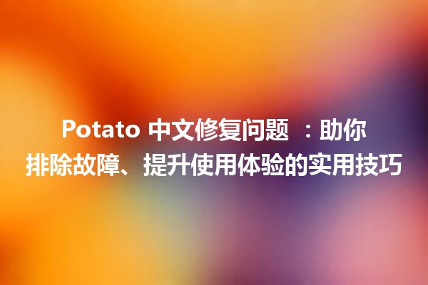 Potato 中文修复问题 🌟：助你排除故障、提升使用体验的实用技巧