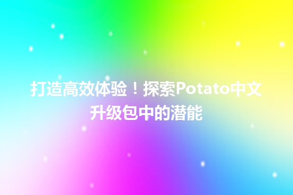 打造高效体验！探索Potato中文升级包中的潜能 🚀