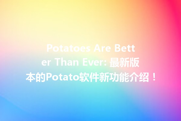 🎉 Potatoes Are Better Than Ever: 最新版本的Potato软件新功能介绍！