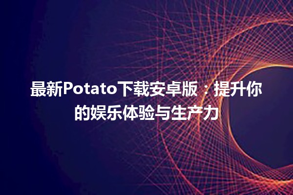 🎉最新Potato下载安卓版：提升你的娱乐体验与生产力✨