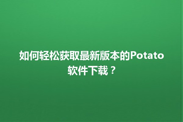 如何轻松获取最新版本的Potato软件下载？🚀