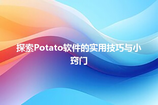 探索Potato软件的实用技巧与小窍门🥔🚀