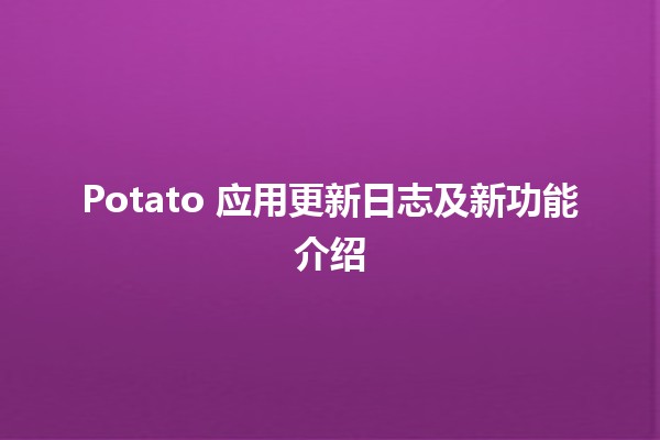 🌟 Potato 应用更新日志及新功能介绍 🍟