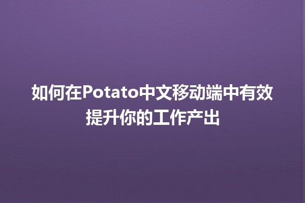 🥔 如何在Potato中文移动端中有效提升你的工作产出📱