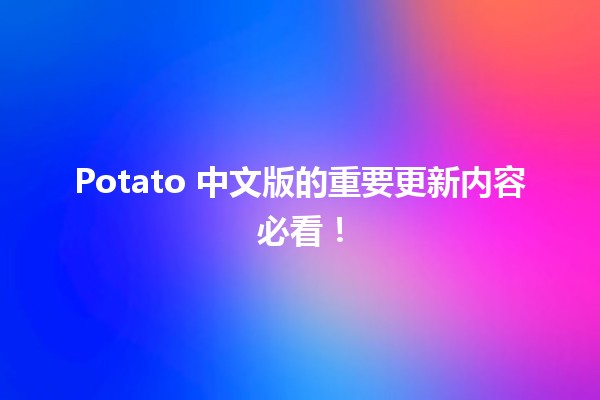 🎉 Potato 中文版的重要更新内容必看！🚀