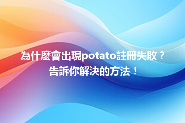 為什麼會出現potato註冊失敗？告訴你解決的方法！🐾