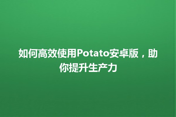 如何高效使用Potato安卓版，助你提升生产力🚀