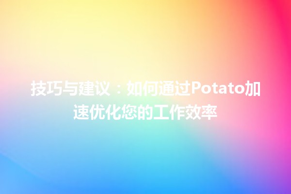 技巧与建议：如何通过Potato加速优化您的工作效率 🥔🚀