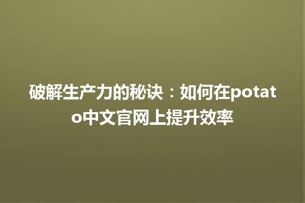 破解生产力的秘诀：如何在🚀potato中文官网上提升效率