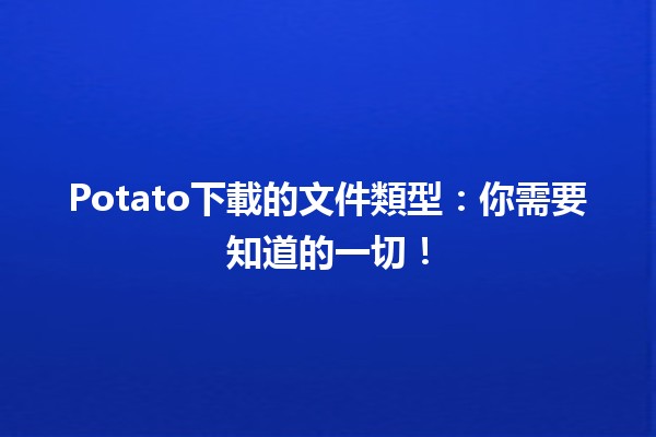 📥Potato下載的文件類型：你需要知道的一切！🚀