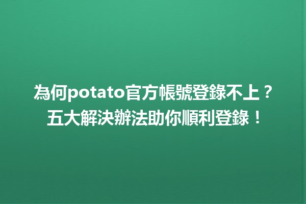 為何potato官方帳號登錄不上？✨五大解決辦法助你順利登錄！