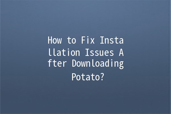 How to Fix Installation Issues After Downloading Potato? 🥔🚫