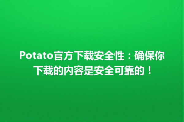 🥔 Potato官方下载安全性：确保你下载的内容是安全可靠的！