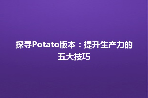 探寻Potato版本：提升生产力的五大技巧🥔🚀