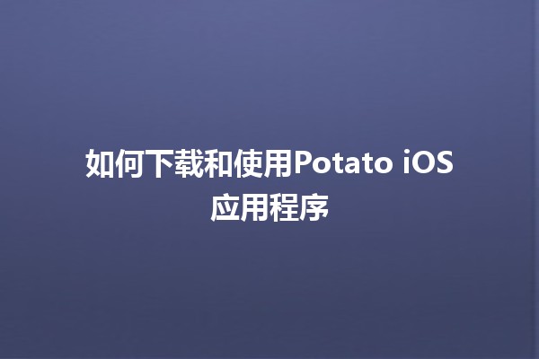 如何下载和使用Potato iOS应用程序 🍟📱