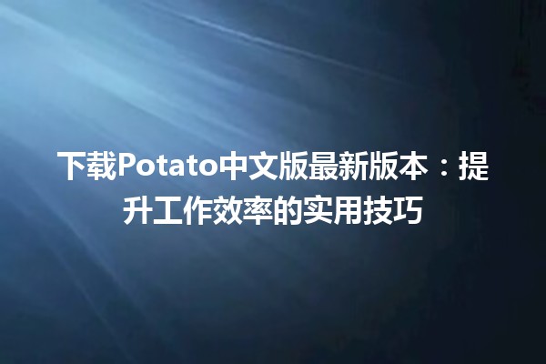 下载Potato中文版最新版本🏆🚀：提升工作效率的实用技巧