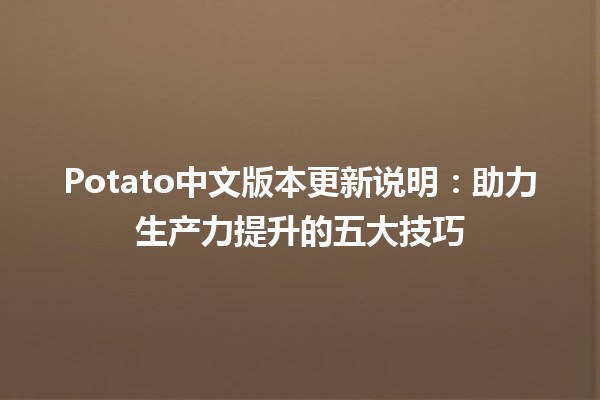 🥔 Potato中文版本更新说明：助力生产力提升的五大技巧