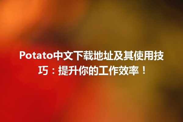 🍟 Potato中文下载地址及其使用技巧：提升你的工作效率！